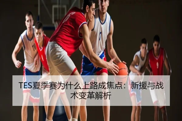 TES夏季赛为什么上路成焦点：新援与战术变革解析