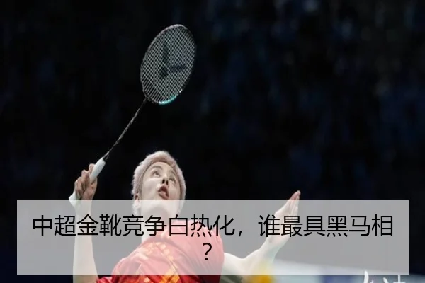 中超金靴竞争白热化，谁最具黑马相？